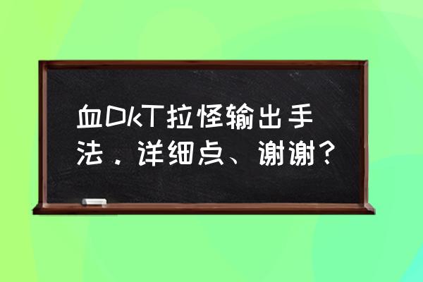 求教一下wow血dkt怎么玩 血DkT拉怪输出手法。详细点、谢谢？