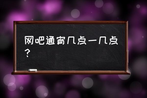 游易电竞馆包宿几点到几点 网吧通宵几点一几点？