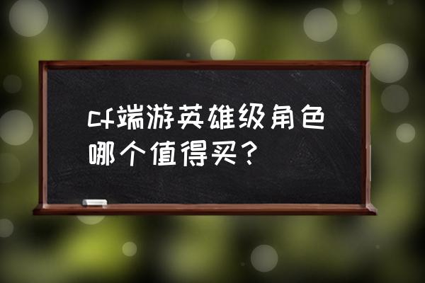 cf零好看吗 cf端游英雄级角色哪个值得买？