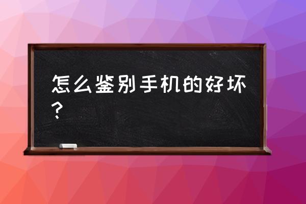 怎么识别安卓手机质量 怎么鉴别手机的好坏？