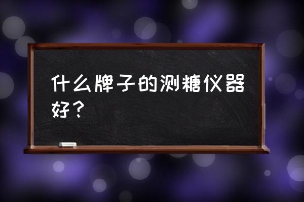 雅培血糖仪可以吗 什么牌子的测糖仪器好？