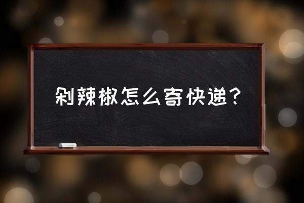 辣椒酱怎样包装快递 剁辣椒怎么寄快递？