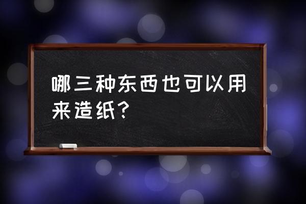 现在一般用木材和什么造纸 哪三种东西也可以用来造纸？