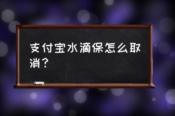 水滴保险商城怎么取消 支付宝水滴保怎么取消？