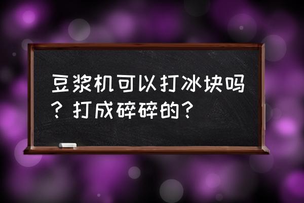 现磨豆浆机可以刨冰吗 豆浆机可以打冰块吗？打成碎碎的？