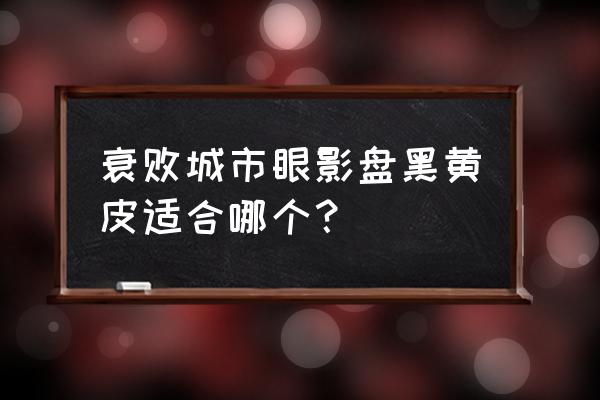 衰败城市哪个眼影盘好看 衰败城市眼影盘黑黄皮适合哪个？