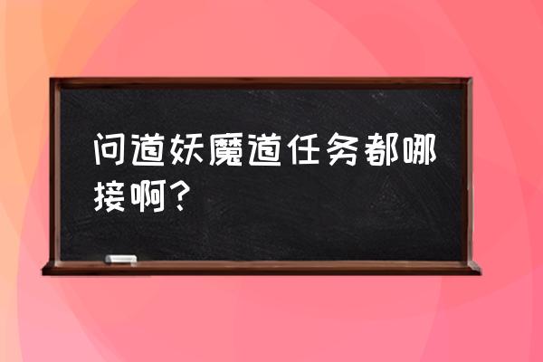 问道90级有妖魔道吗 问道妖魔道任务都哪接啊？