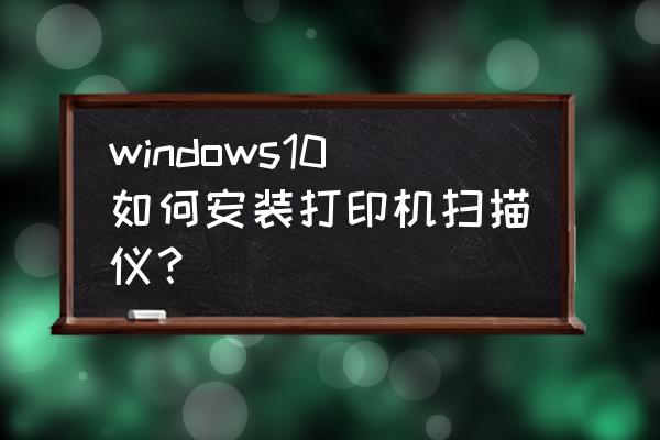 win10扫描仪怎么设置 windows10如何安装打印机扫描仪？