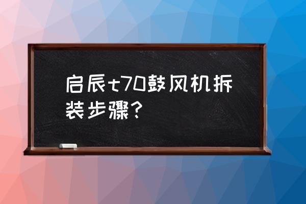 启辰t70鼓风机在哪 启辰t70鼓风机拆装步骤？