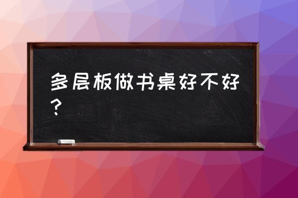 多层实木板做桌面好吗 多层板做书桌好不好？