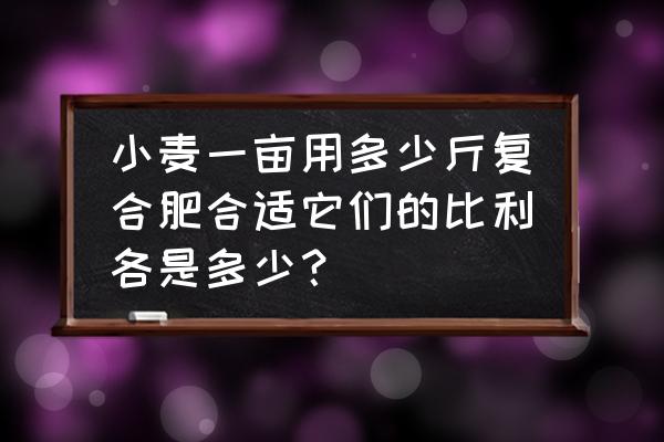 小麦每亩地用复合肥多少斤 小麦一亩用多少斤复合肥合适它们的比利各是多少？