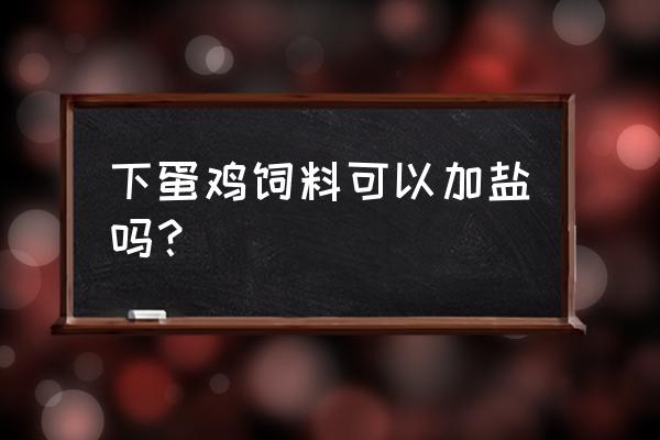 鸡饲料里面加盐吗 下蛋鸡饲料可以加盐吗？