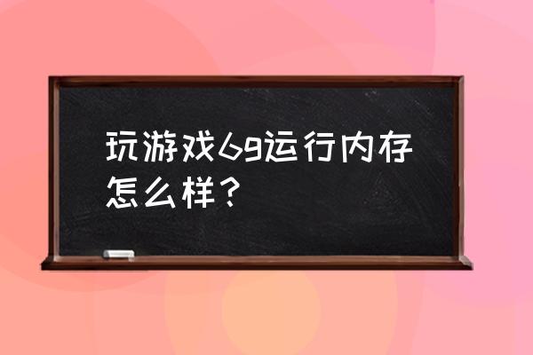 手机6g内存打游戏够用吗 玩游戏6g运行内存怎么样？