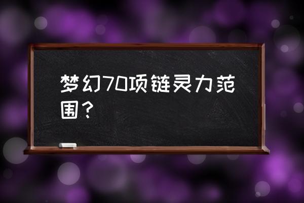 梦幻70项链初灵多少 梦幻70项链灵力范围？