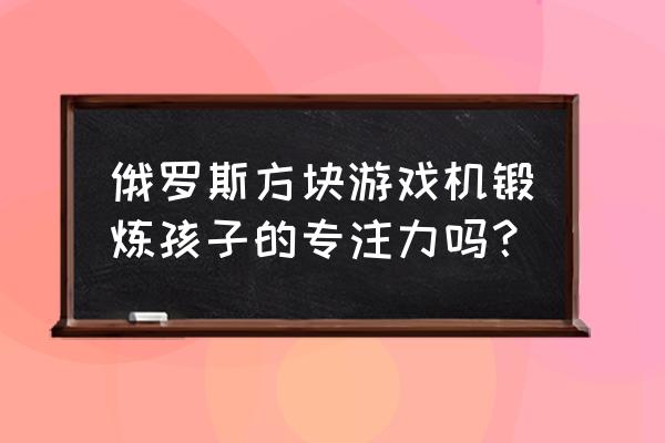 为什么亲子游戏机 俄罗斯方块游戏机锻炼孩子的专注力吗？