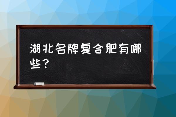 鄂中复合肥几品牌 湖北名牌复合肥有哪些？