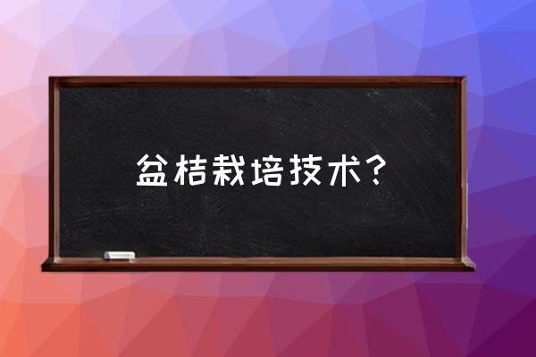 种植桔子盆栽怎么种植技术 盆桔栽培技术？