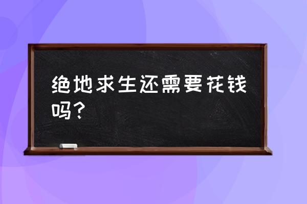 绝地求生一定得花钱吗 绝地求生还需要花钱吗？