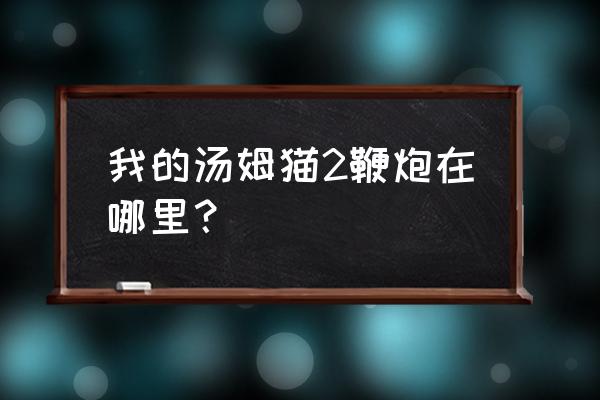 我的汤姆猫2是什么游戏 我的汤姆猫2鞭炮在哪里？