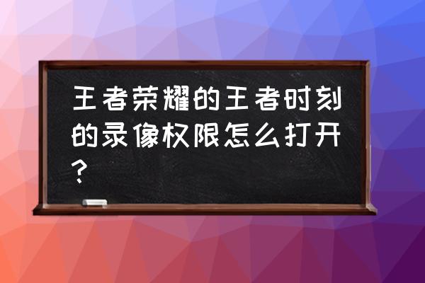 荣耀v9怎么打开王者时刻 王者荣耀的王者时刻的录像权限怎么打开？