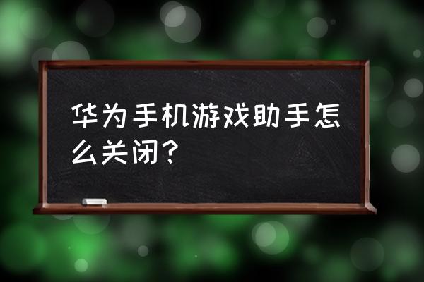 华为手机的游戏助手怎么关闭 华为手机游戏助手怎么关闭？