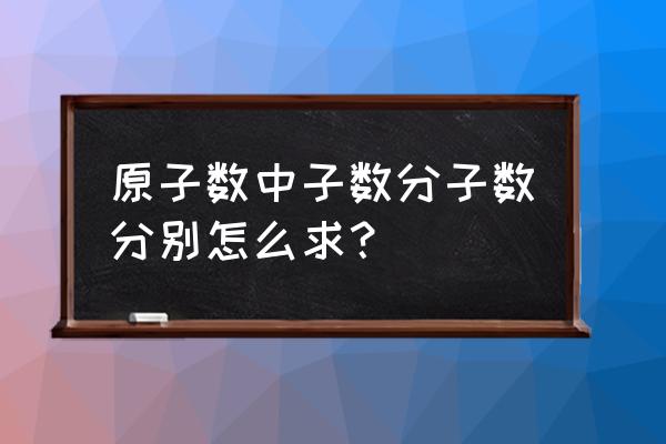 原子数等于什么加什么 原子数中子数分子数分别怎么求？