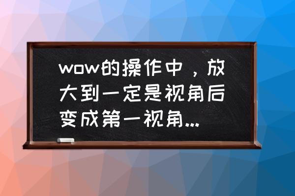 魔兽世界视角变大了怎么保存 wow的操作中，放大到一定是视角后(变成第一视角)，没办法变回去，怎么更改设置啊？