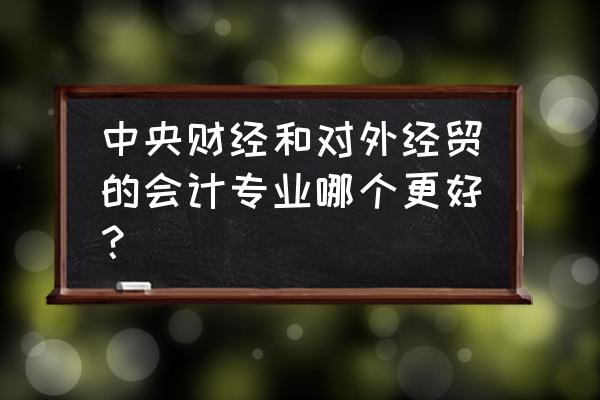 财经和会计专业哪个好 中央财经和对外经贸的会计专业哪个更好？