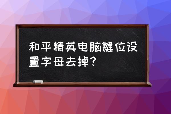 端游刺激哪个键是打开背包 和平精英电脑键位设置字母去掉？