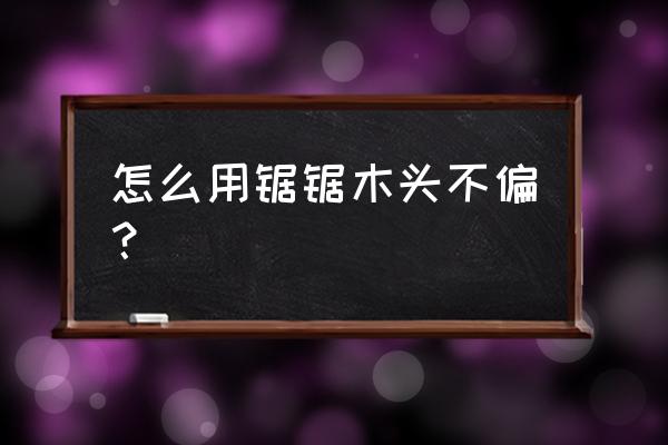 怎样据木板才不会据斜 怎么用锯锯木头不偏？