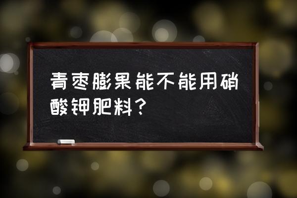 水果用钾肥哪些个好 青枣膨果能不能用硝酸钾肥料？