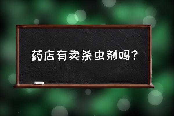 杀虫剂试验虫子哪里买 药店有卖杀虫剂吗？