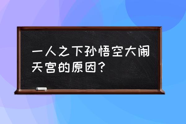 孙悟空凭什么大闹天宫 一人之下孙悟空大闹天宫的原因？