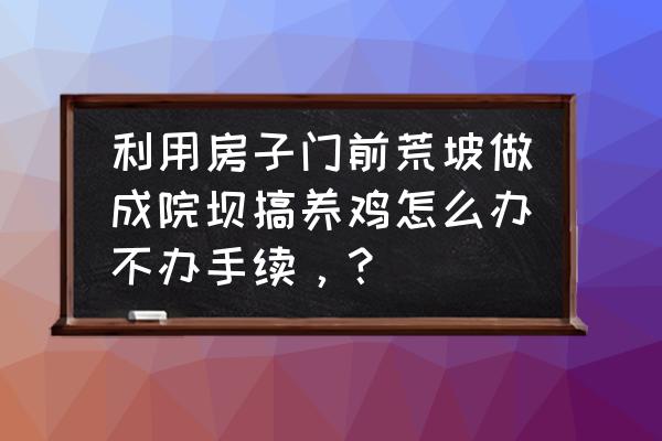 山地建放养鸡证件怎样办 利用房子门前荒坡做成院坝搞养鸡怎么办不办手续，？