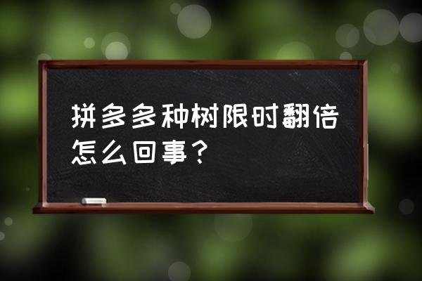 拼多里种水果树怎么回事 拼多多种树限时翻倍怎么回事？