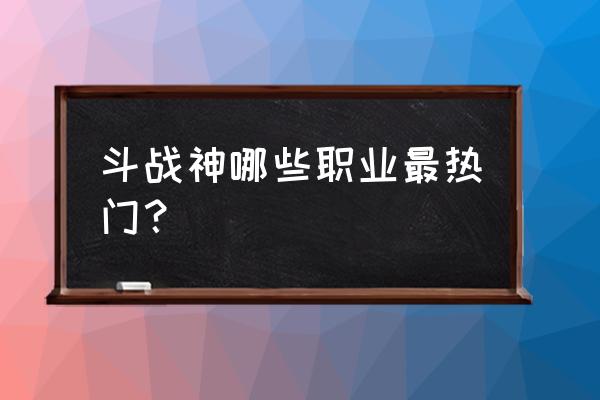 斗战神什么职业还玩 斗战神哪些职业最热门？