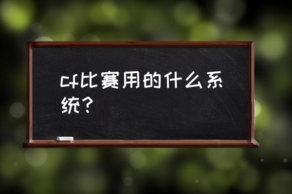 电竞比赛什么系统 cf比赛用的什么系统？