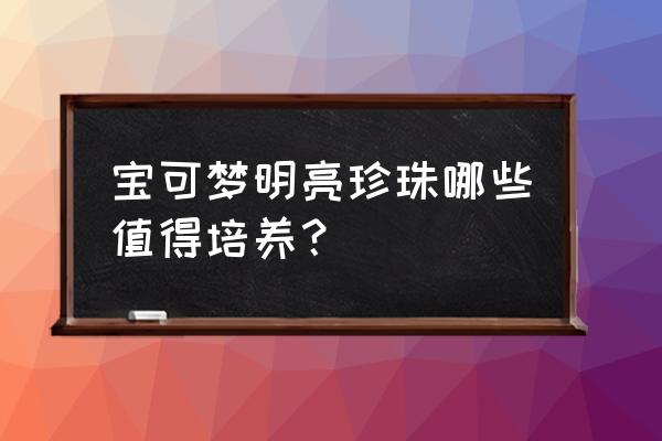 口袋妖怪珍珠培养哪些精灵 宝可梦明亮珍珠哪些值得培养？