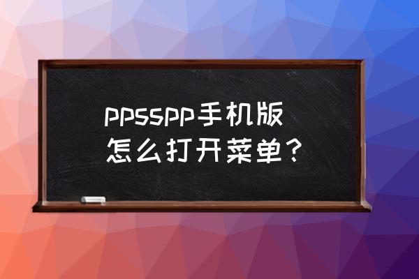 psp游戏中主菜单怎么打不开 ppsspp手机版怎么打开菜单？