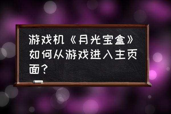 游戏机怎么到主菜单 游戏机《月光宝盒》如何从游戏进入主页面？