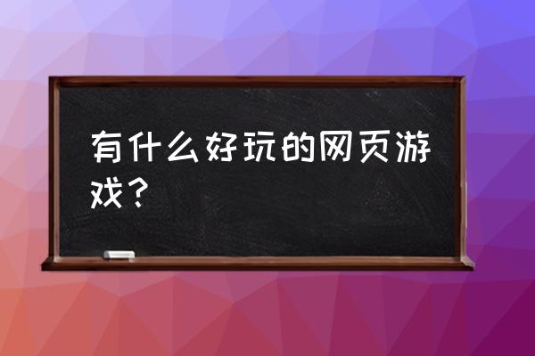 现在还有什么好玩的网页游戏 有什么好玩的网页游戏？