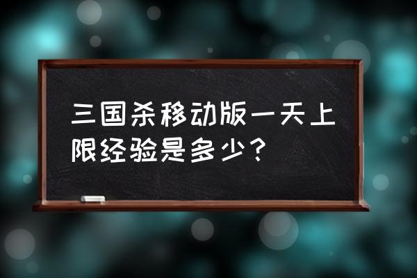 三国杀装备有多少经验 三国杀移动版一天上限经验是多少？