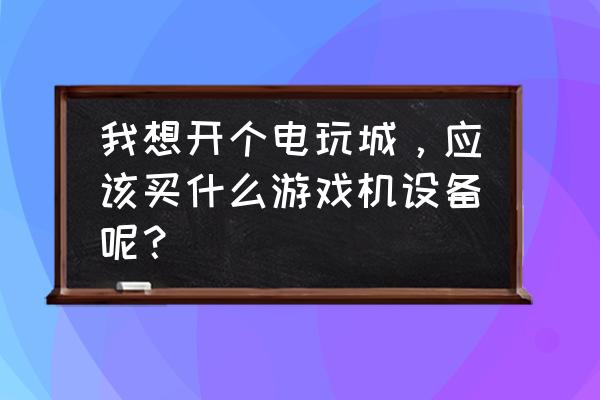 眉山哪有架子鼓游戏机 我想开个电玩城，应该买什么游戏机设备呢？