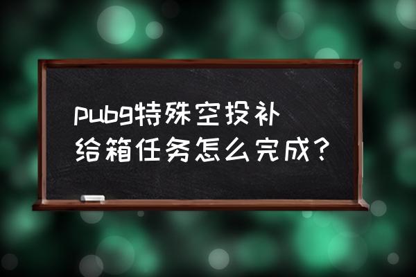 绝地求生的空投补给什么意思 pubg特殊空投补给箱任务怎么完成？