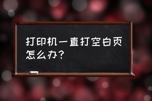 打印机为什么打印出来是空白页 打印机一直打空白页怎么办？