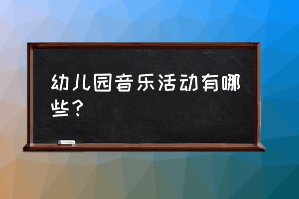 幼儿园音乐游戏包含哪些内容 幼儿园音乐活动有哪些？