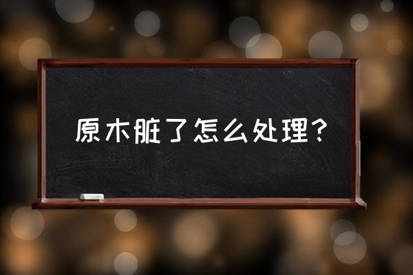 如何清洁木头 原木脏了怎么处理？