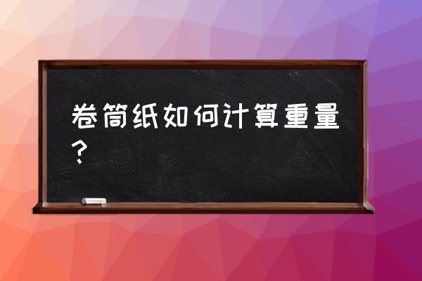 如何计算空心纸筒重量 卷筒纸如何计算重量？