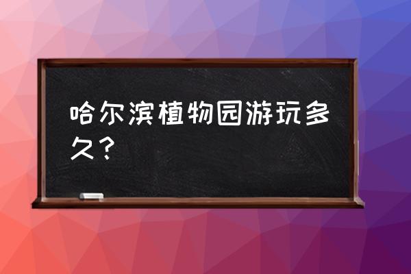 哈尔滨植物园有多大 哈尔滨植物园游玩多久？