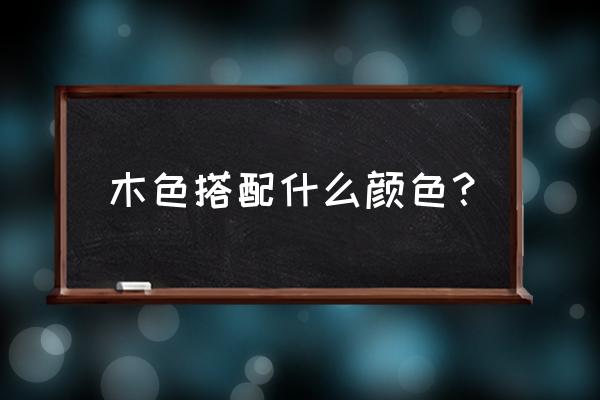 木头色搭配什么色好看 木色搭配什么颜色？